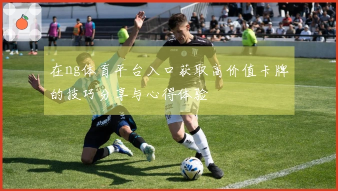 在ng体育平台入口获取高价值卡牌的技巧分享与心得体验