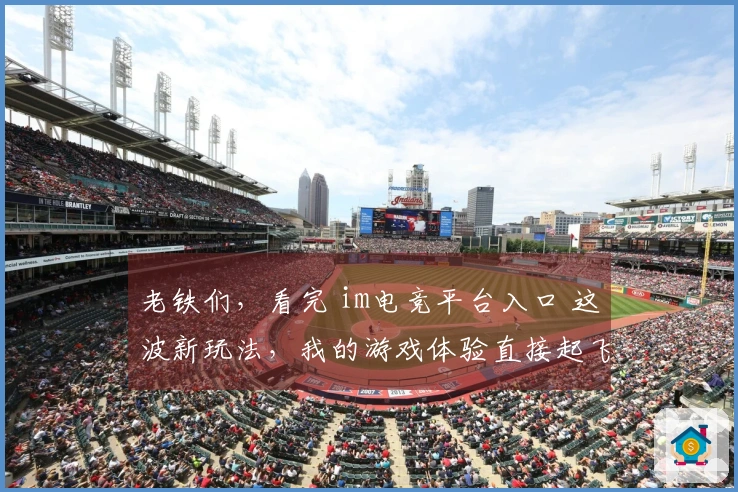 老铁们,看完 im电竞平台入口 这波新玩法,我的游戏体验直接起飞!