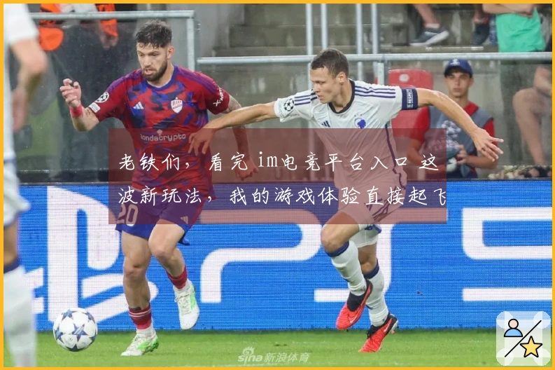 老铁们，看完 im电竞平台入口 这波新玩法，我的游戏体验直接起飞！