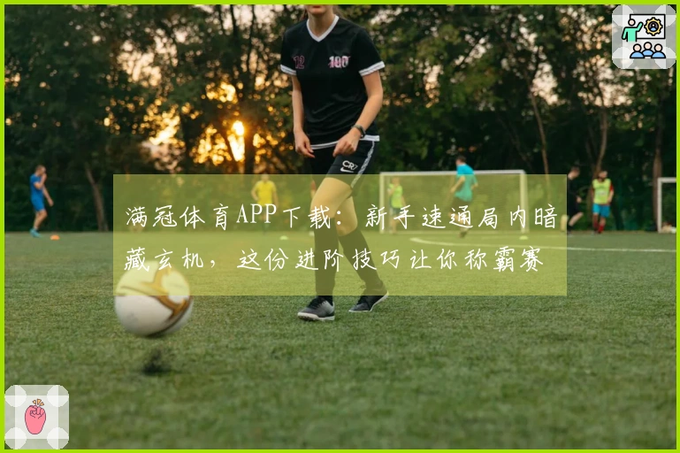 满冠体育APP下载：新手速通局内暗藏玄机，这份进阶技巧让你称霸赛场