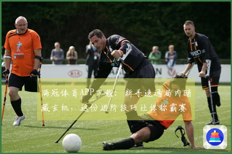满冠体育APP下载：新手速通局内暗藏玄机，这份进阶技巧让你称霸赛场