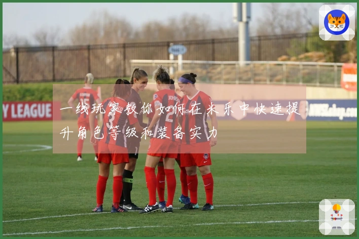 一线玩家教你如何在米乐中快速提升角色等级和装备实力