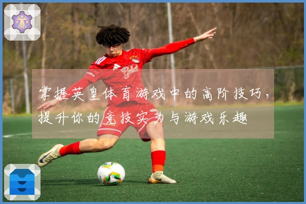 掌握英皇体育游戏中的高阶技巧，提升你的竞技实力与游戏乐趣