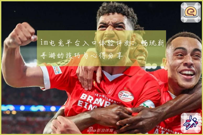 im电竞平台入口体验评测：畅玩新手游的技巧与心得分享