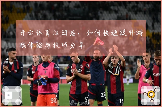开云体育注册后，如何快速提升游戏体验与技巧分享