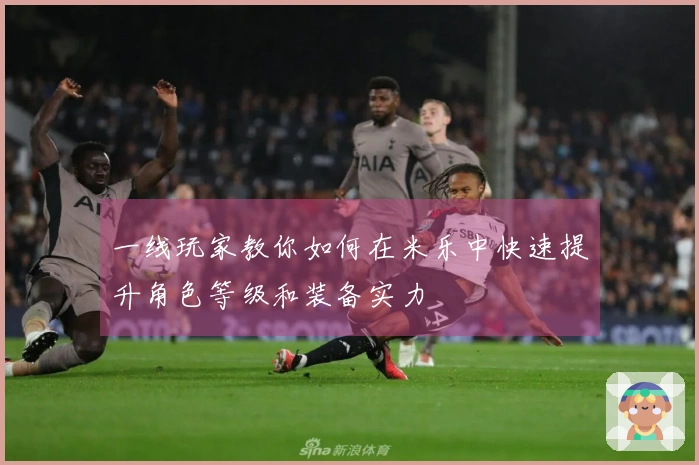 一线玩家教你如何在米乐中快速提升角色等级和装备实力