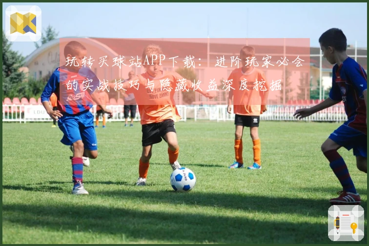 玩转买球站APP下载：进阶玩家必会的实战技巧与隐藏收益深度挖掘