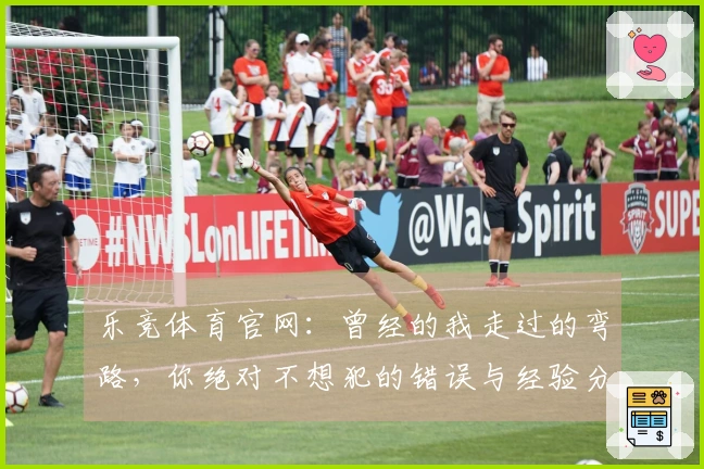乐竞体育官网：曾经的我走过的弯路，你绝对不想犯的错误与经验分享