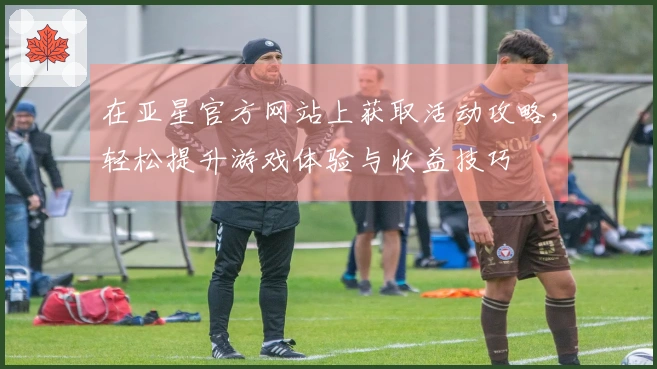 在亚星官方网站上获取活动攻略，轻松提升游戏体验与收益技巧