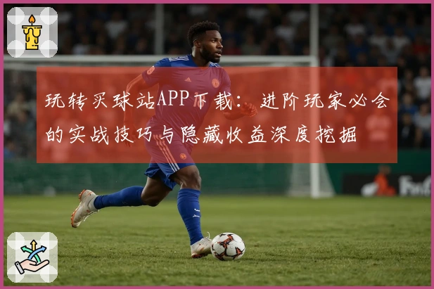 玩转买球站APP下载：进阶玩家必会的实战技巧与隐藏收益深度挖掘