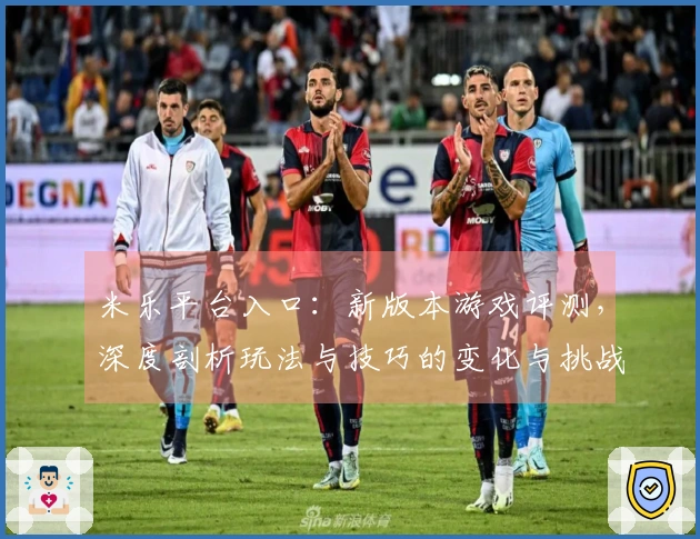 米乐平台入口：新版本游戏评测，深度剖析玩法与技巧的变化与挑战