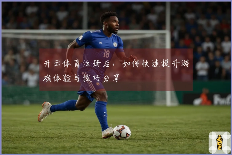 开云体育注册后，如何快速提升游戏体验与技巧分享