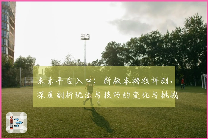 米乐平台入口：新版本游戏评测，深度剖析玩法与技巧的变化与挑战