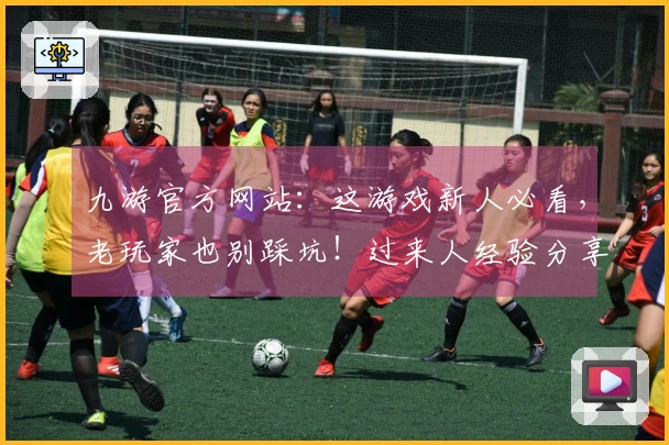 九游官方网站：这游戏新人必看，老玩家也别踩坑！过来人经验分享，少走弯路！