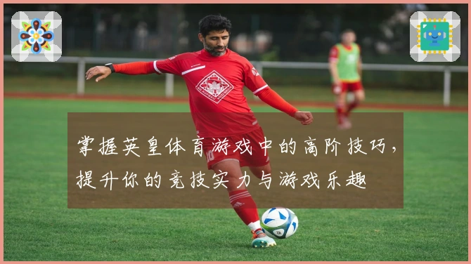 掌握英皇体育游戏中的高阶技巧，提升你的竞技实力与游戏乐趣