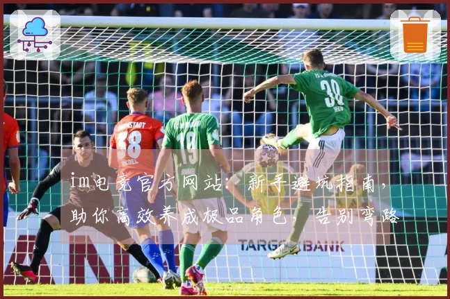 im电竞官方网站：新手避坑指南，助你高效养成极品角色，告别弯路少走冤枉路