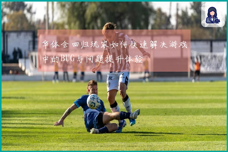 华体会回归玩家如何快速解决游戏中的BUG与问题提升体验