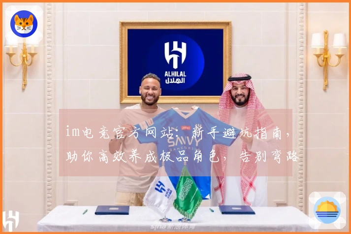 im电竞官方网站：新手避坑指南，助你高效养成极品角色，告别弯路少走冤枉路