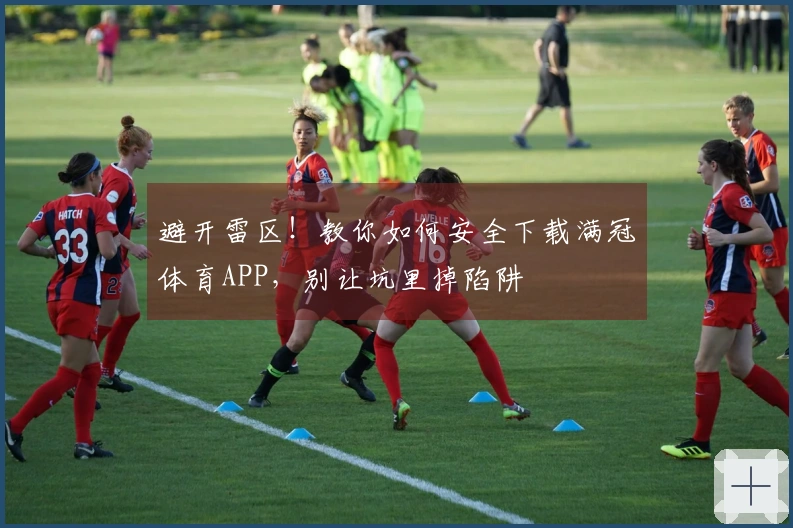 避开雷区！教你如何安全下载满冠体育APP，别让坑里掉陷阱