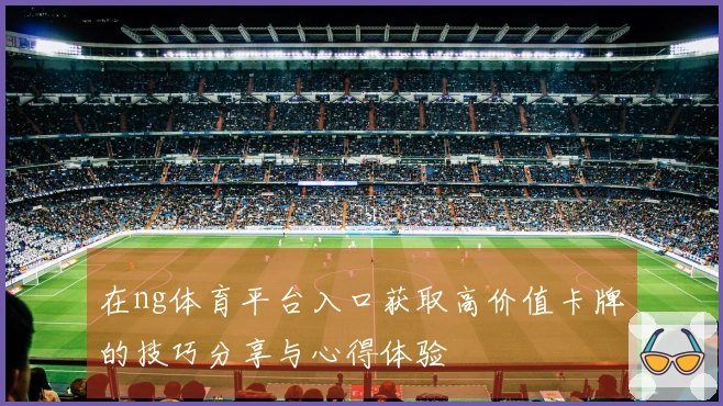 在ng体育平台入口获取高价值卡牌的技巧分享与心得体验