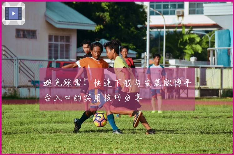 避免踩雷！快速下载与安装欧博平台入口的实用技巧分享