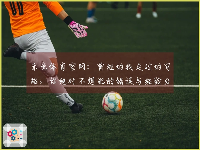 乐竞体育官网：曾经的我走过的弯路，你绝对不想犯的错误与经验分享