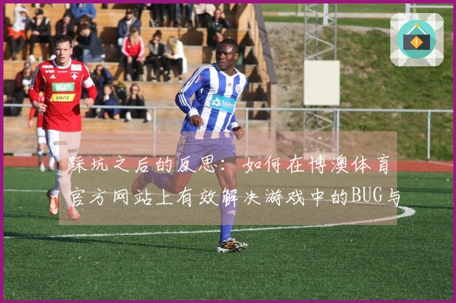 踩坑之后的反思：如何在博澳体育官方网站上有效解决游戏中的BUG与问题